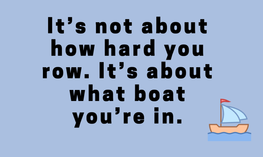 It’s not about how hard you row. It’s about what boat you’re in.