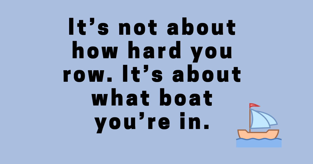 It’s not about how hard you row. It’s about what boat you’re in.