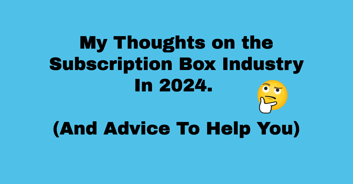 My thoughts on the Subscription Box Industry In 2024 – (And Advice To Help You)